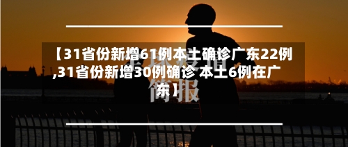 【31省份新增61例本土确诊广东22例,31省份新增30例确诊 本土6例在广东】