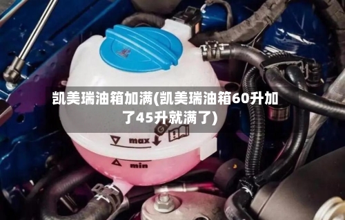 凯美瑞油箱加满(凯美瑞油箱60升加了45升就满了)