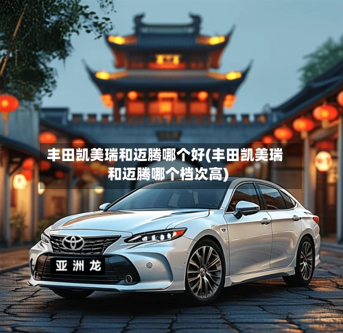 丰田凯美瑞和迈腾哪个好(丰田凯美瑞和迈腾哪个档次高)