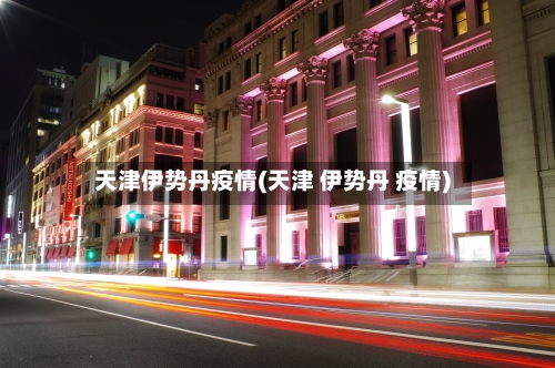 天津伊势丹疫情(天津 伊势丹 疫情)