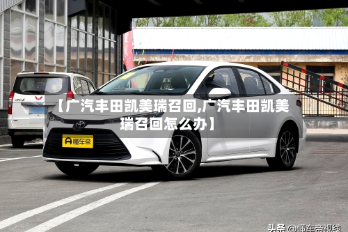 【广汽丰田凯美瑞召回,广汽丰田凯美瑞召回怎么办】