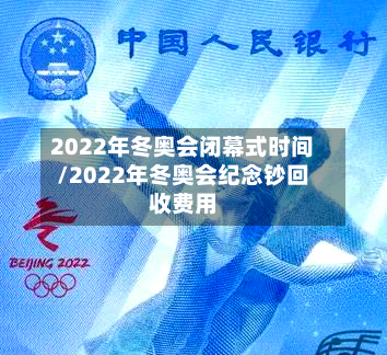 2022年冬奥会闭幕式时间/2022年冬奥会纪念钞回收费用