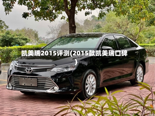 凯美瑞2015评测(2015款凯美瑞口碑)