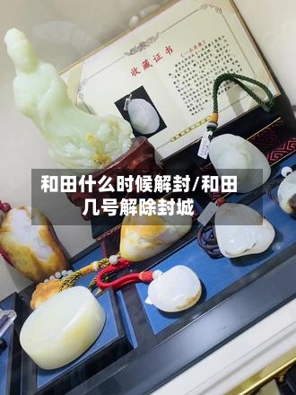 和田什么时候解封/和田几号解除封城