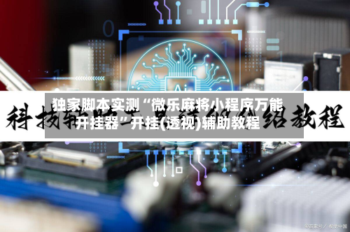 独家脚本实测“微乐麻将小程序万能开挂器”开挂(透视)辅助教程