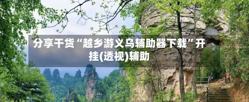 分享干货“越乡游义乌辅助器下载”开挂(透视)辅助