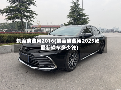 凯美瑞费用2016(凯美瑞费用2025款最新裸车多少钱)