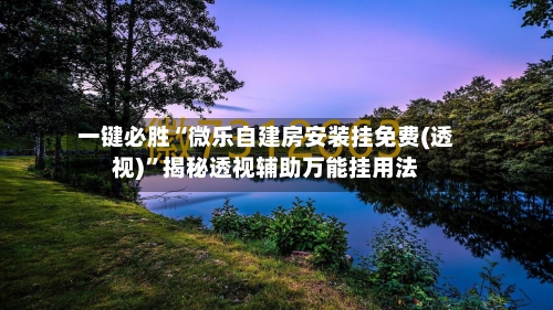 一键必胜“微乐自建房安装挂免费(透视)”揭秘透视辅助万能挂用法