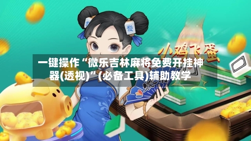 一键操作“微乐吉林麻将免费开挂神器(透视)”(必备工具)辅助教学