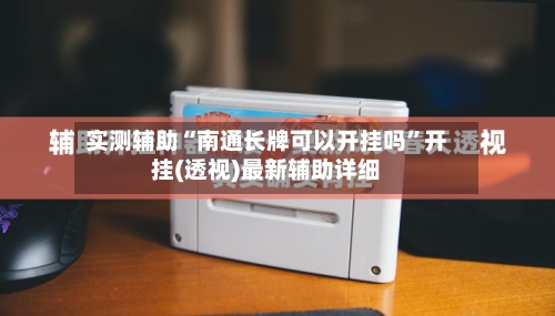 实测辅助“南通长牌可以开挂吗”开挂(透视)最新辅助详细