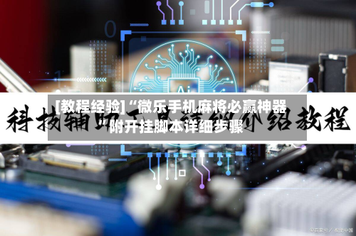 [教程经验]“微乐手机麻将必赢神器”附开挂脚本详细步骤