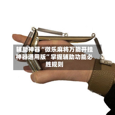 辅助神器“微乐麻将万能开挂神器通用版”掌握辅助功能必胜规则