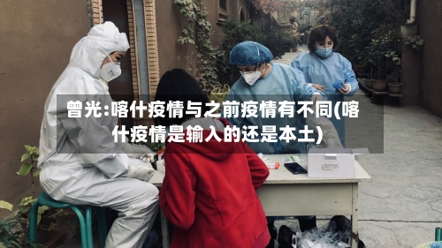 曾光:喀什疫情与之前疫情有不同(喀什疫情是输入的还是本土)