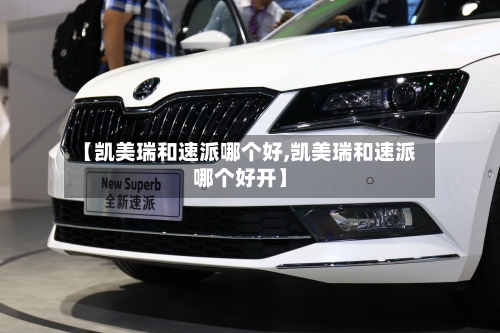 【凯美瑞和速派哪个好,凯美瑞和速派哪个好开】