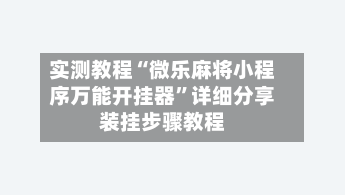实测教程“微乐麻将小程序万能开挂器”详细分享装挂步骤教程