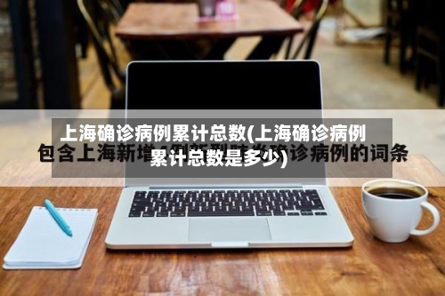 上海确诊病例累计总数(上海确诊病例累计总数是多少)