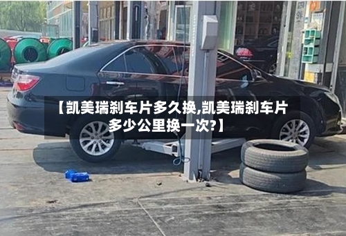 【凯美瑞刹车片多久换,凯美瑞刹车片多少公里换一次?】