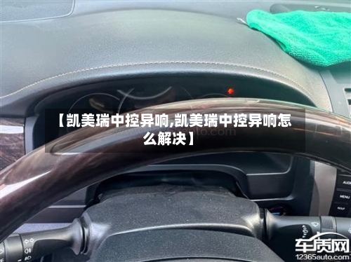 【凯美瑞中控异响,凯美瑞中控异响怎么解决】