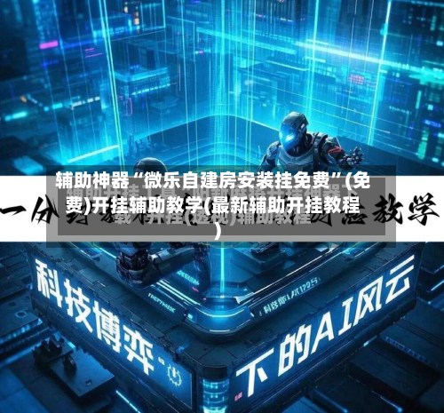 辅助神器“微乐自建房安装挂免费”(免费)开挂辅助教学(最新辅助开挂教程)