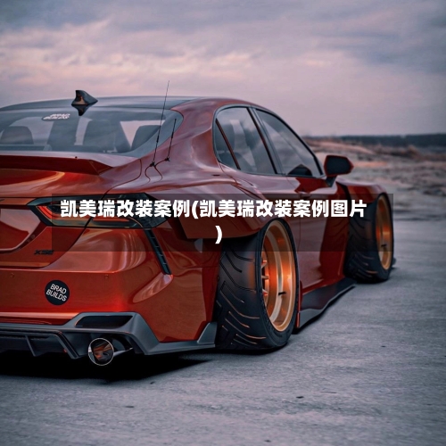 凯美瑞改装案例(凯美瑞改装案例图片)