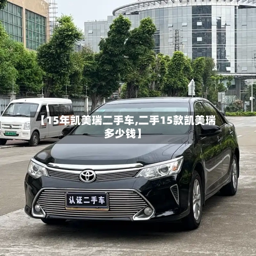 【15年凯美瑞二手车,二手15款凯美瑞多少钱】