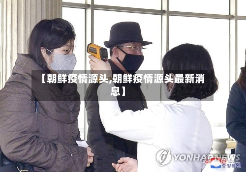 【朝鲜疫情源头,朝鲜疫情源头最新消息】