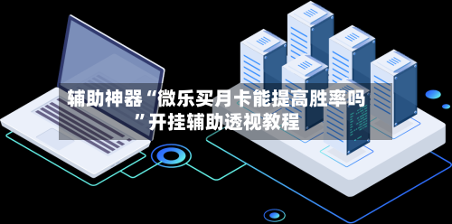 辅助神器“微乐买月卡能提高胜率吗”开挂辅助透视教程