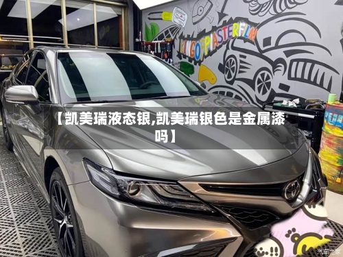 【凯美瑞液态银,凯美瑞银色是金属漆吗】