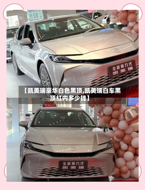 【凯美瑞豪华白色黑顶,凯美瑞白车黑顶红内多少钱】