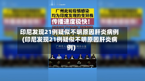 印尼发现21例疑似不明原因肝炎病例(印尼发现21例疑似不明原因肝炎病例)