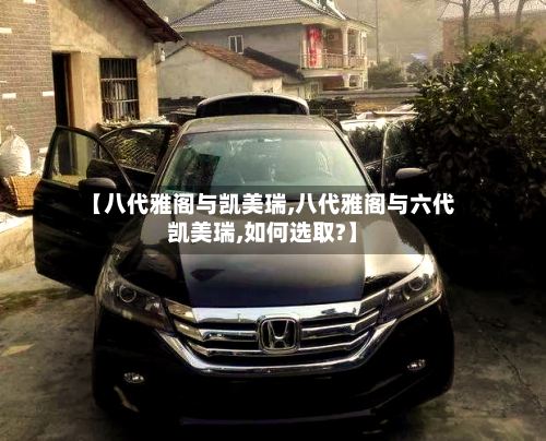 【八代雅阁与凯美瑞,八代雅阁与六代凯美瑞,如何选取?】