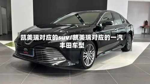 凯美瑞对应的suv/凯美瑞对应的一汽丰田车型-第1张图片