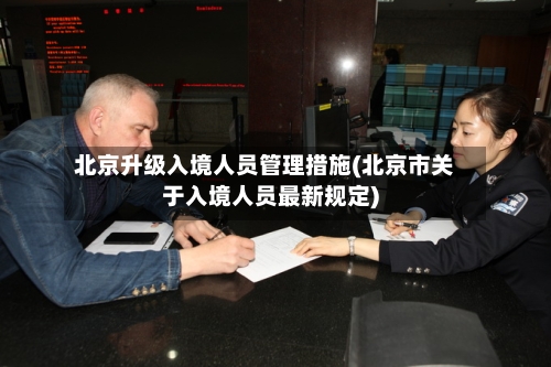 北京升级入境人员管理措施(北京市关于入境人员最新规定)