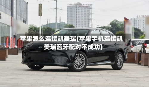 苹果怎么连接凯美瑞(苹果手机连接凯美瑞蓝牙配对不成功)