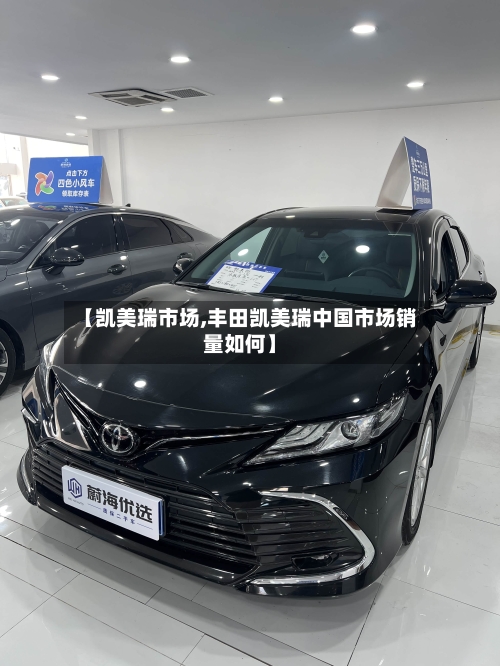 【凯美瑞市场,丰田凯美瑞中国市场销量如何】