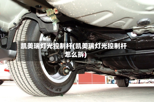 凯美瑞灯光控制杆(凯美瑞灯光控制杆怎么拆)