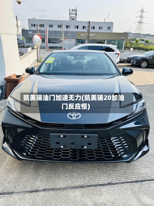 凯美瑞油门加速无力(凯美瑞20加油门反应慢)