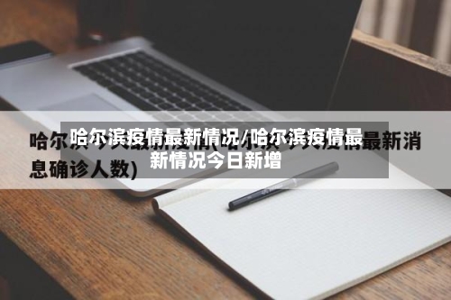 哈尔滨疫情最新情况/哈尔滨疫情最新情况今日新增