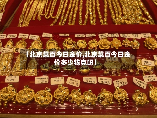 【北京菜百今日金价,北京菜百今日金价多少钱克呀】