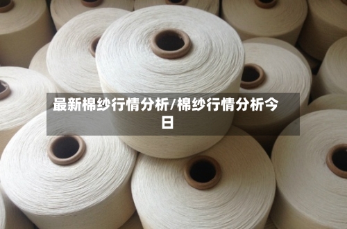 最新棉纱行情分析/棉纱行情分析今日