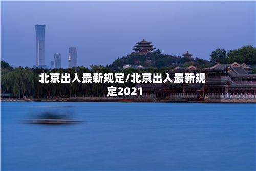 北京出入最新规定/北京出入最新规定2021