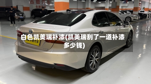 白色凯美瑞补漆(凯美瑞刮了一道补漆多少钱)