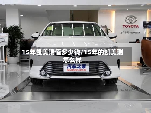 15年凯美瑞值多少钱/15年的凯美瑞怎么样