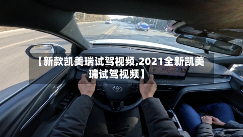 【新款凯美瑞试驾视频,2021全新凯美瑞试驾视频】