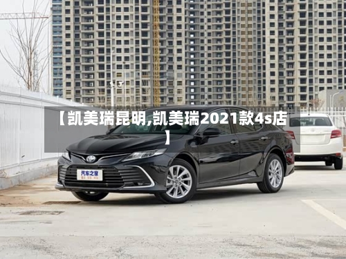 【凯美瑞昆明,凯美瑞2021款4s店】