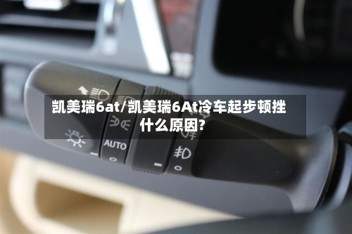 凯美瑞6at/凯美瑞6At冷车起步顿挫什么原因?
