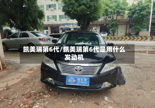 凯美瑞第6代/凯美瑞第6代是用什么发动机