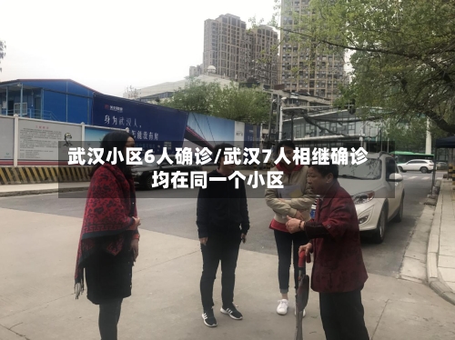 武汉小区6人确诊/武汉7人相继确诊均在同一个小区