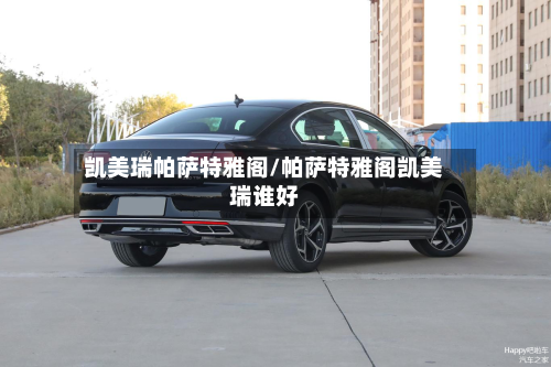 凯美瑞帕萨特雅阁/帕萨特雅阁凯美瑞谁好