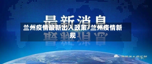 兰州疫情最新出入政策/兰州疫情新规